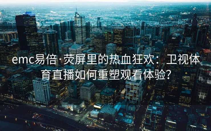 emc易倍·荧屏里的热血狂欢：卫视体育直播如何重塑观看体验？