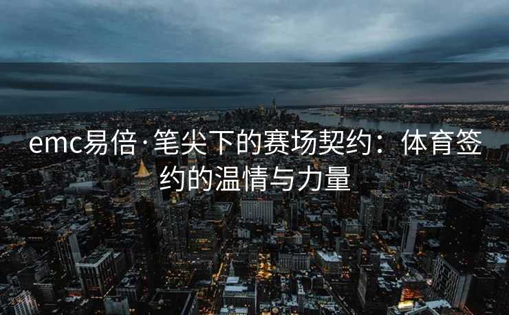emc易倍·笔尖下的赛场契约：体育签约的温情与力量