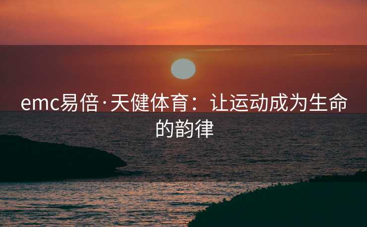emc易倍·天健体育：让运动成为生命的韵律
