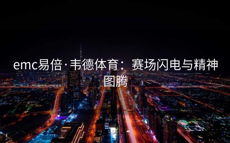 emc易倍·韦德体育：赛场闪电与精神图腾
