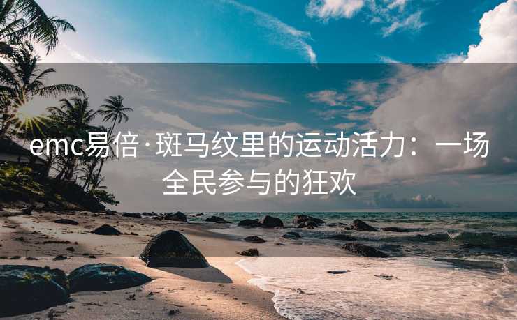 emc易倍·斑马纹里的运动活力：一场全民参与的狂欢