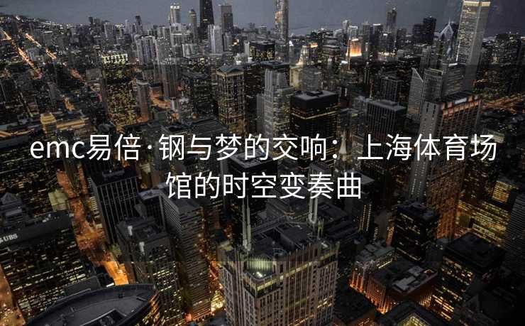 emc易倍·钢与梦的交响：上海体育场馆的时空变奏曲