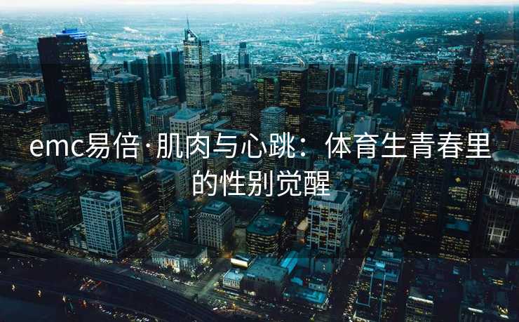 emc易倍·肌肉与心跳：体育生青春里的性别觉醒