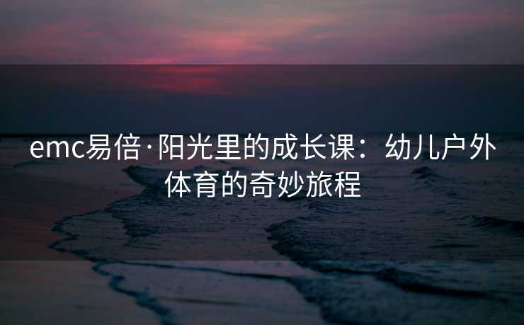 emc易倍·阳光里的成长课:幼儿户外体育的奇妙旅程 emc易倍·阳光里的成长课:幼儿户外体育的奇妙旅程