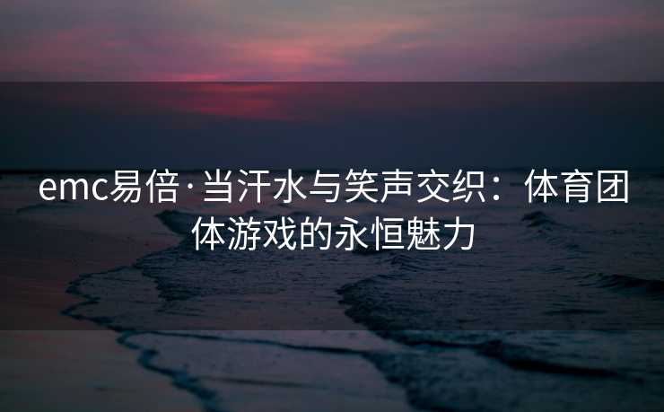 emc易倍·当汗水与笑声交织：体育团体游戏的永恒魅力