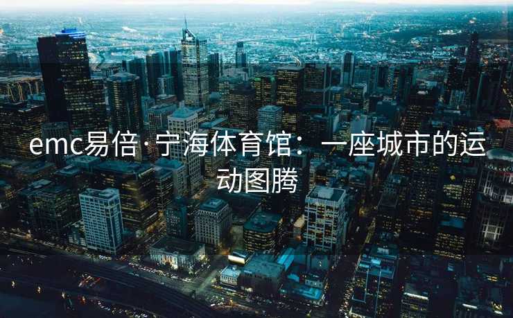 emc易倍·宁海体育馆：一座城市的运动图腾