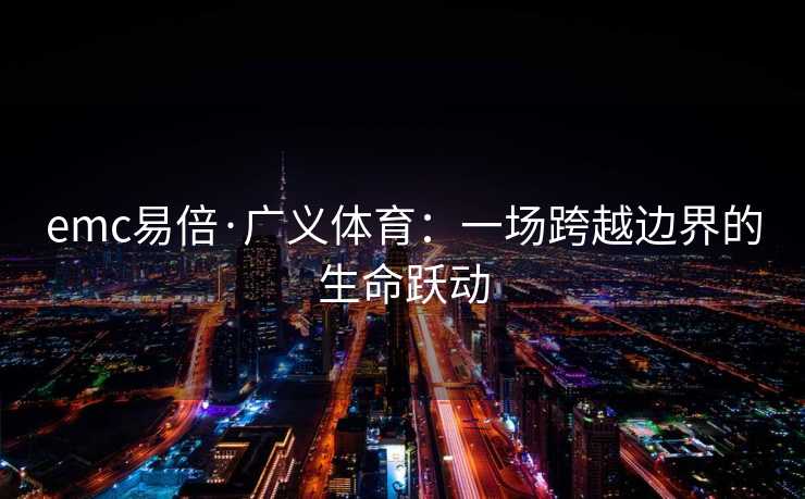 emc易倍·广义体育：一场跨越边界的生命跃动