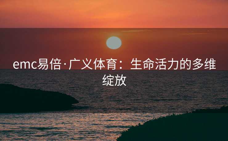 emc易倍·广义体育：生命活力的多维绽放