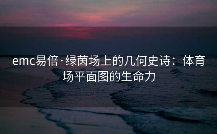 emc易倍·绿茵场上的几何史诗：体育场平面图的生命力