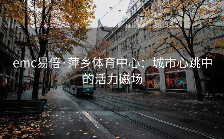 emc易倍·萍乡体育中心：城市心跳中的活力磁场