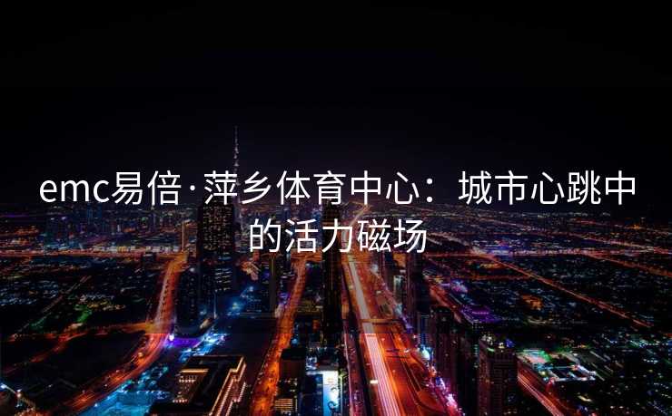 emc易倍·萍乡体育中心：城市心跳中的活力磁场