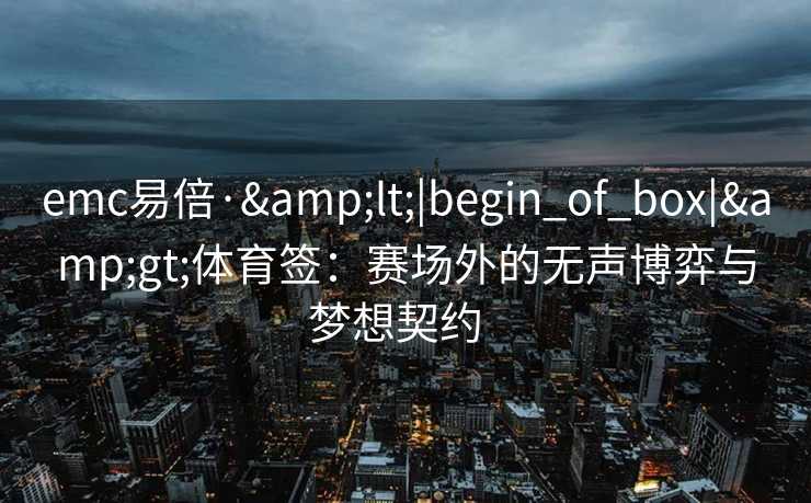 emc易倍·&lt;|begin_of_box|&gt;体育签：赛场外的无声博弈与梦想契约  