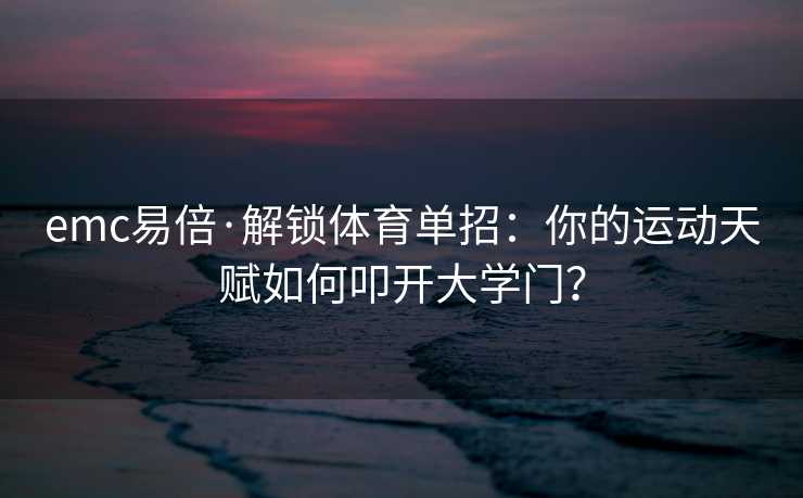 emc易倍·解锁体育单招：你的运动天赋如何叩开大学门？