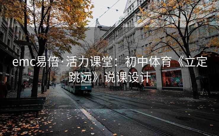 emc易倍·活力课堂：初中体育《立定跳远》说课设计