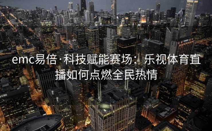 emc易倍·科技赋能赛场：乐视体育直播如何点燃全民热情