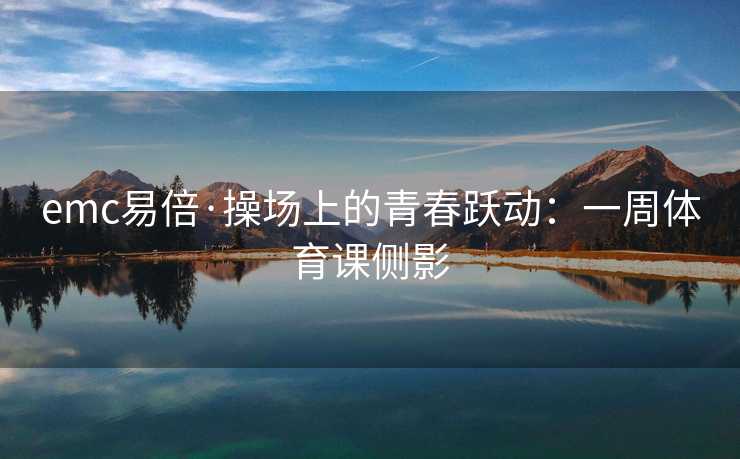 emc易倍·操场上的青春跃动：一周体育课侧影