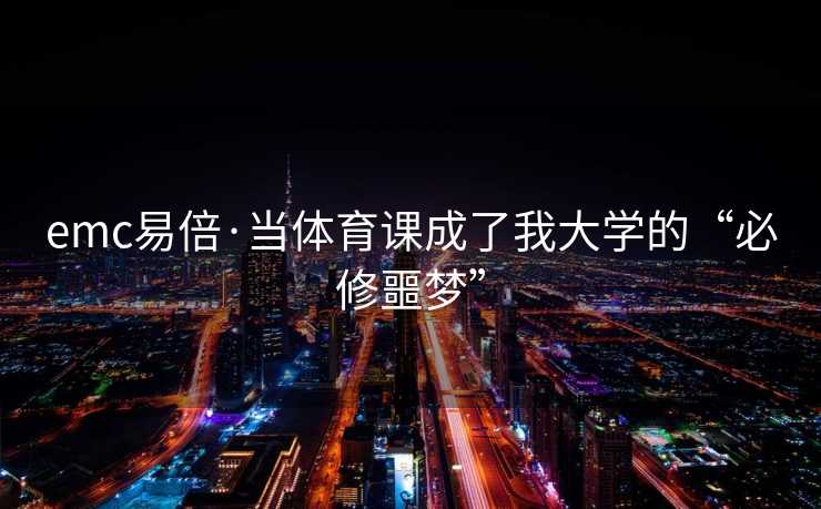 emc易倍·当体育课成了我大学的“必修噩梦”