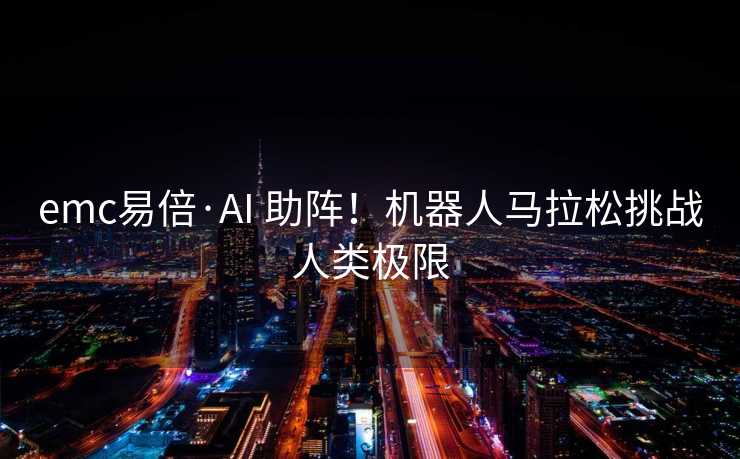 emc易倍·AI 助阵！机器人马拉松挑战人类极限