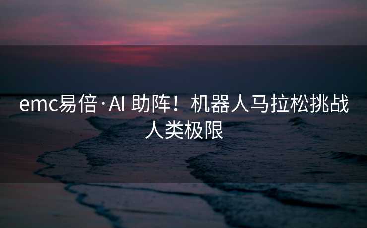 emc易倍·AI 助阵！机器人马拉松挑战人类极限