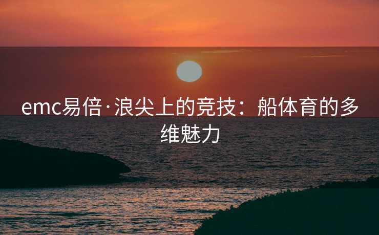 emc易倍·浪尖上的竞技：船体育的多维魅力
