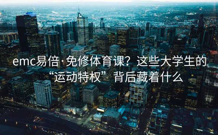 emc易倍·免修体育课？这些大学生的“运动特权”背后藏着什么