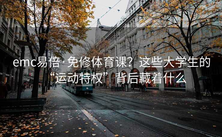 emc易倍·免修体育课？这些大学生的“运动特权”背后藏着什么