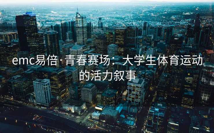 emc易倍·青春赛场：大学生体育运动的活力叙事