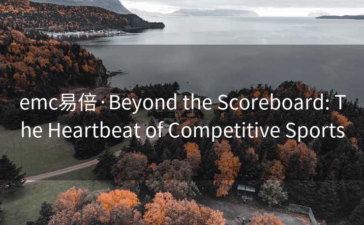 emc易倍·Beyond the Scoreboard: The Heartbeat of Competitive Sports